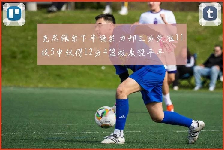 克尼佩尔下半场发力却三分失准11投5中仅得12分4篮板表现平平
