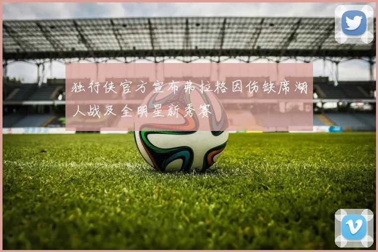 独行侠官方宣布弗拉格因伤缺席湖人战及全明星新秀赛