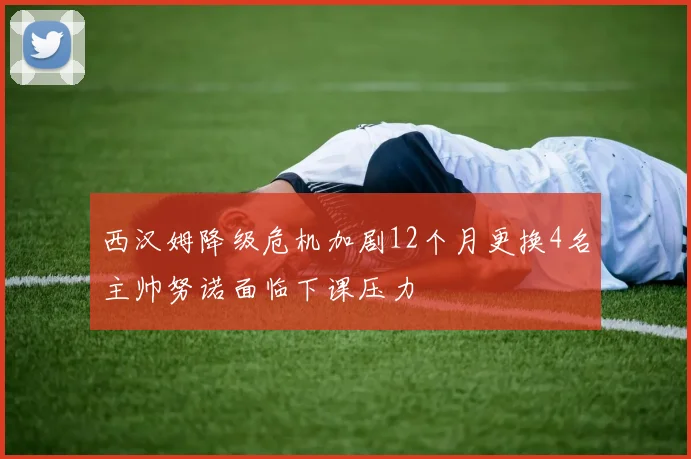 西汉姆降级危机加剧12个月更换4名主帅努诺面临下课压力