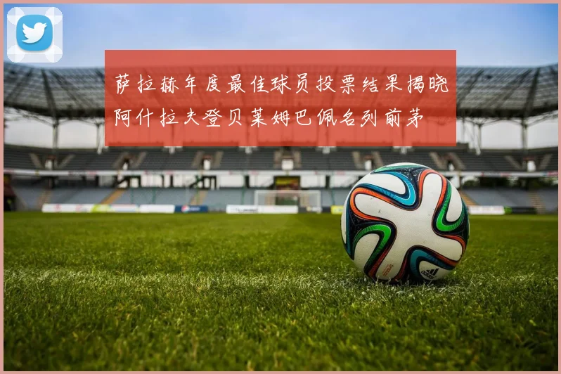 萨拉赫年度最佳球员投票结果揭晓阿什拉夫登贝莱姆巴佩名列前茅