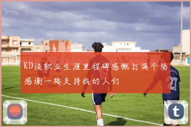 KD谈职业生涯里程碑感慨打满千场感谢一路支持我的人们