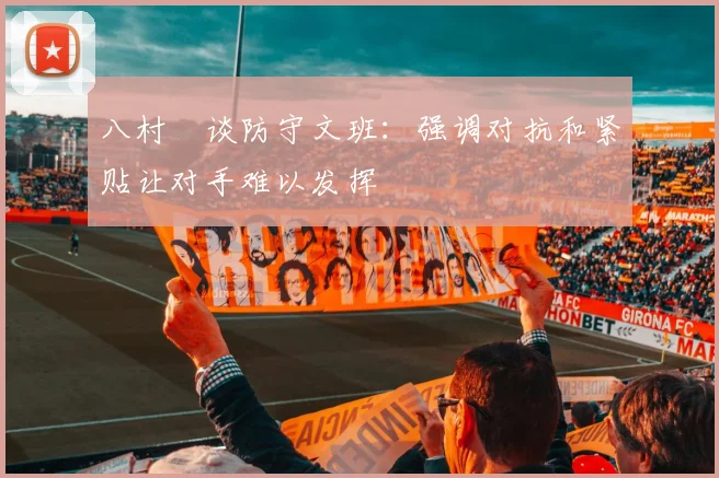 八村塁谈防守文班：强调对抗和紧贴让对手难以发挥