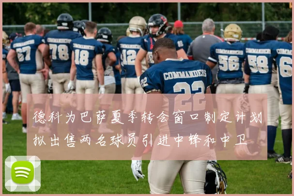 德科为巴萨夏季转会窗口制定计划拟出售两名球员引进中锋和中卫