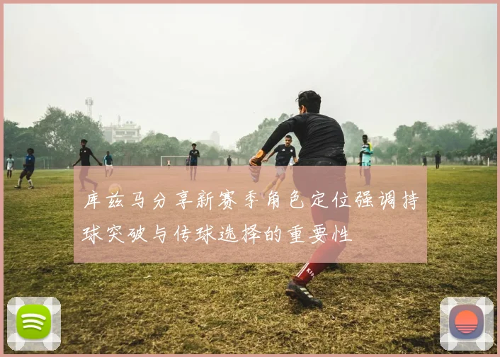 库兹马分享新赛季角色定位强调持球突破与传球选择的重要性