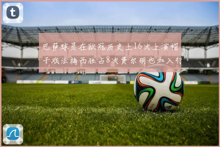 巴萨球员在欧冠历史上16次上演帽子戏法梅西独占8次费尔明也加入行列