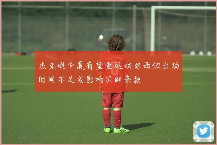 杰克逊今夏有望重返切尔西但出场时间不足或影响买断条款