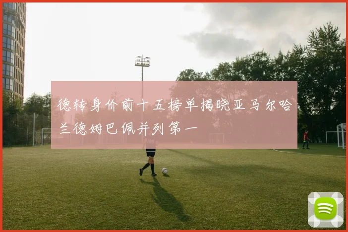 德转身价前十五榜单揭晓亚马尔哈兰德姆巴佩并列第一