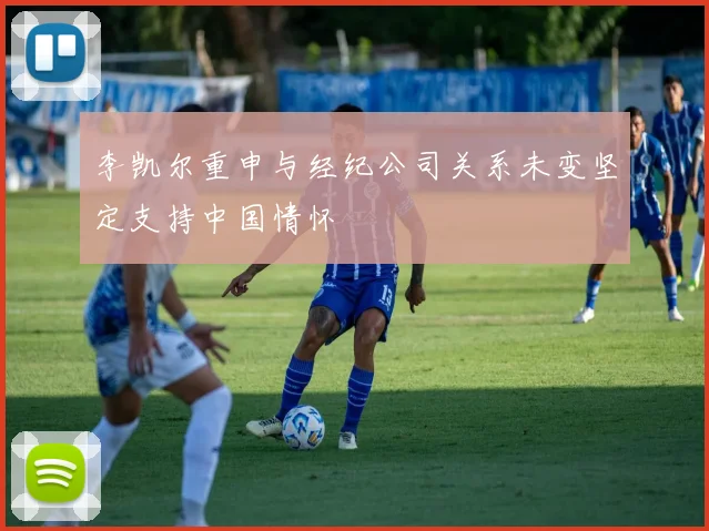 李凯尔重申与经纪公司关系未变坚定支持中国情怀
