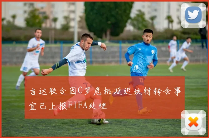 吉达联合因C罗危机延迟坎特转会事宜已上报FIFA处理