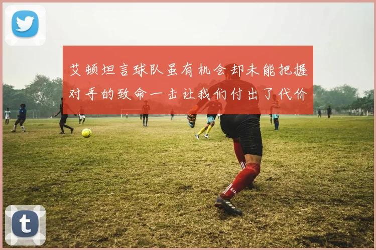 艾顿坦言球队虽有机会却未能把握对手的致命一击让我们付出了代价