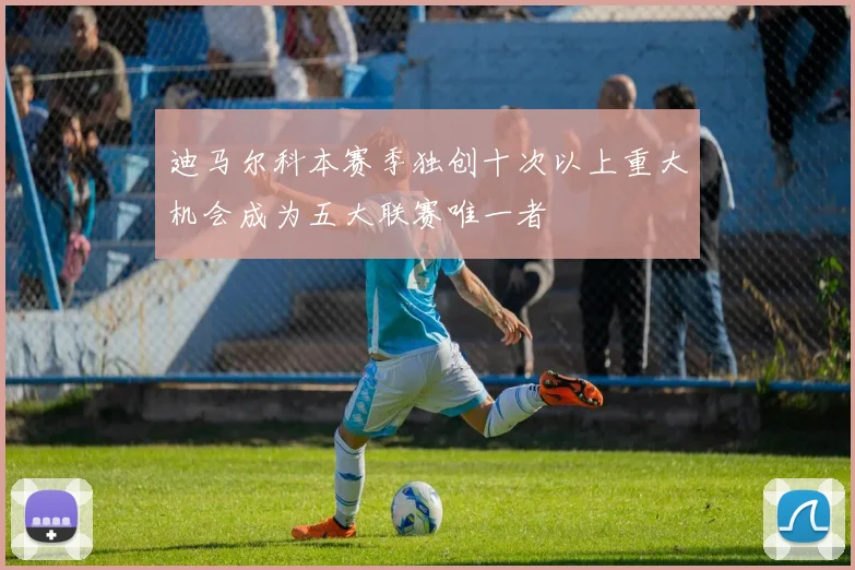 迪马尔科本赛季独创十次以上重大机会成为五大联赛唯一者