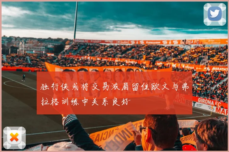 独行侠或将交易浓眉留住欧文与弗拉格训练中关系良好