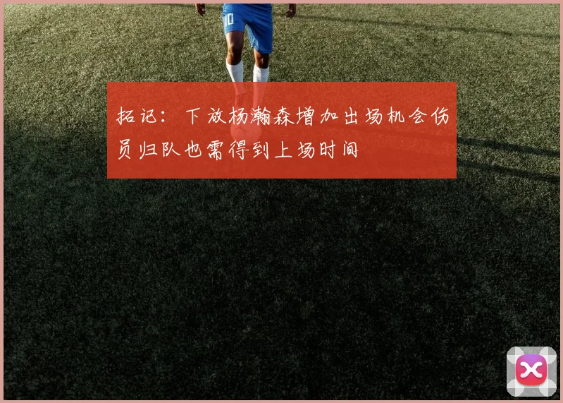 拓记：下放杨瀚森增加出场机会伤员归队也需得到上场时间