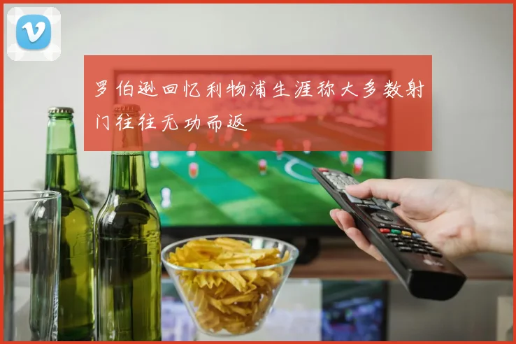 罗伯逊回忆利物浦生涯称大多数射门往往无功而返