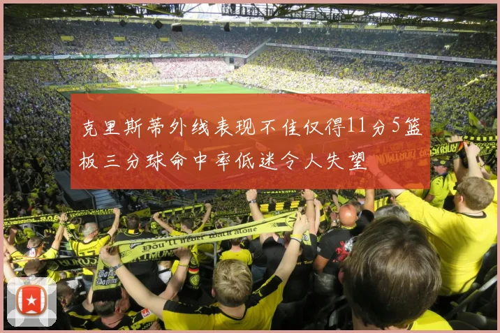 克里斯蒂外线表现不佳仅得11分5篮板三分球命中率低迷令人失望