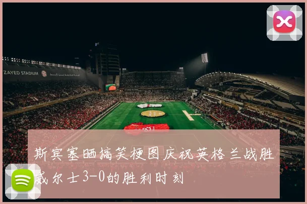斯宾塞晒搞笑梗图庆祝英格兰战胜威尔士3-0的胜利时刻