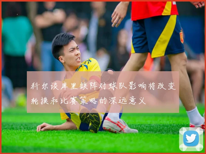 科尔谈库里缺阵对球队影响将改变轮换和比赛策略的深远意义