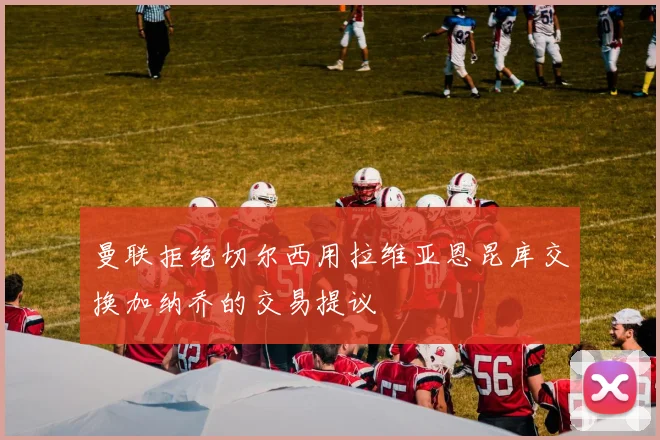 曼联拒绝切尔西用拉维亚恩昆库交换加纳乔的交易提议
