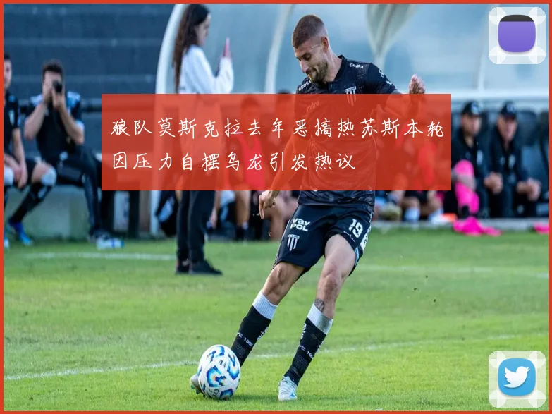 狼队莫斯克拉去年恶搞热苏斯本轮因压力自摆乌龙引发热议