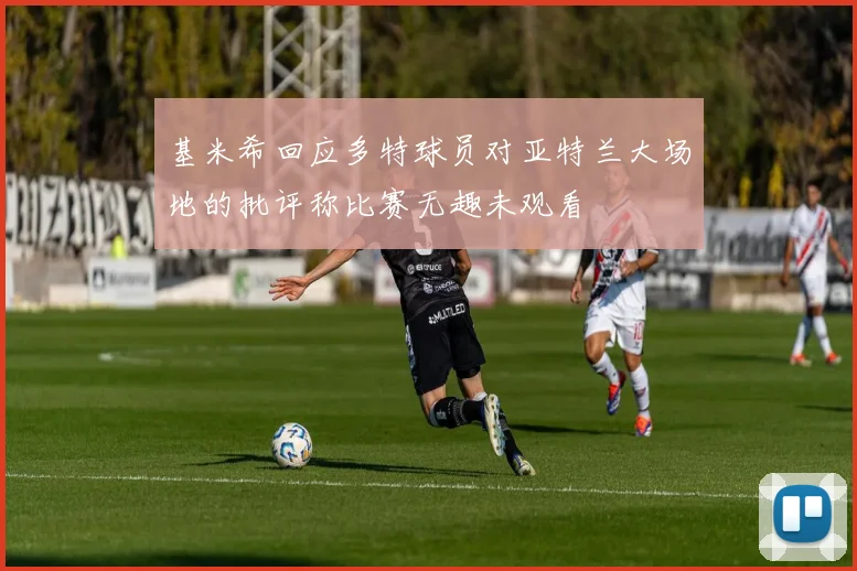 基米希回应多特球员对亚特兰大场地的批评称比赛无趣未观看