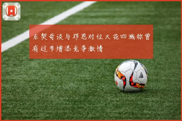 东契奇谈与邓恩对位火花四溅称曾有过节增添竞争激情