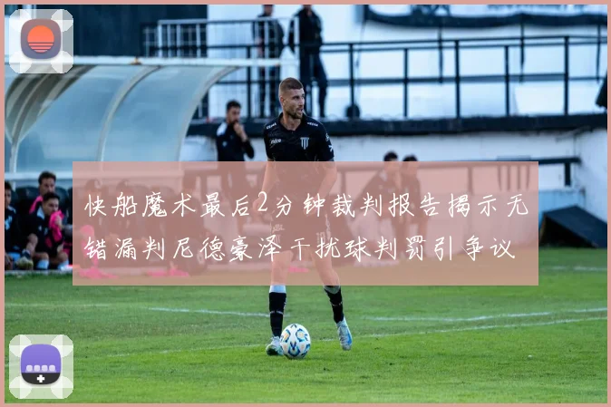 快船魔术最后2分钟裁判报告揭示无错漏判尼德豪泽干扰球判罚引争议