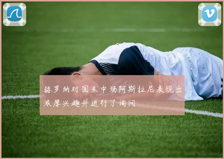 赫罗纳对国米中场阿斯拉尼表现出浓厚兴趣并进行了询问