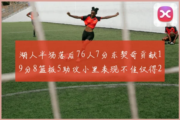 湖人半场落后76人7分东契奇贡献19分8篮板5助攻小里表现不佳仅得2分