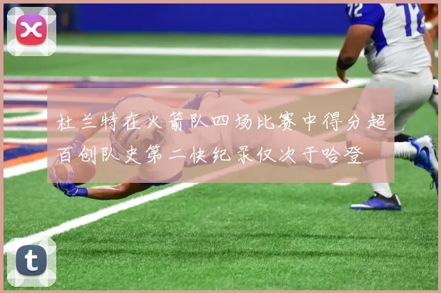 杜兰特在火箭队四场比赛中得分超百创队史第二快纪录仅次于哈登