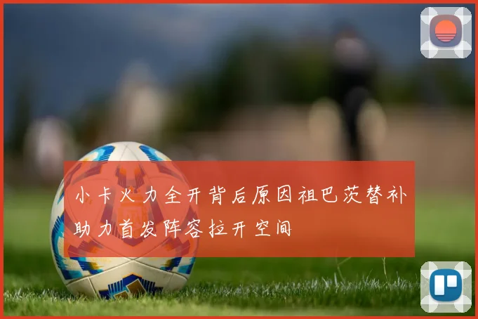 小卡火力全开背后原因祖巴茨替补助力首发阵容拉开空间