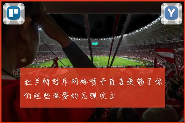 杜兰特怒斥网络喷子直言受够了你们这些混蛋的无理攻击
