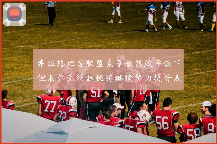 弗拉格坦言联盟竞争激烈效率低下但表示无须担忧将继续努力提升表现