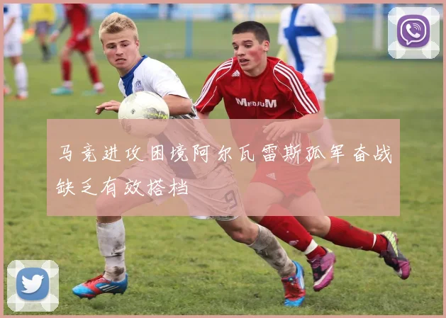马竞进攻困境阿尔瓦雷斯孤军奋战缺乏有效搭档