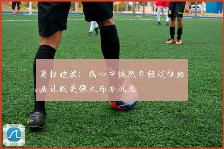 奥拉迪波：我心中依然年轻过往经历让我更强大而非沉沦