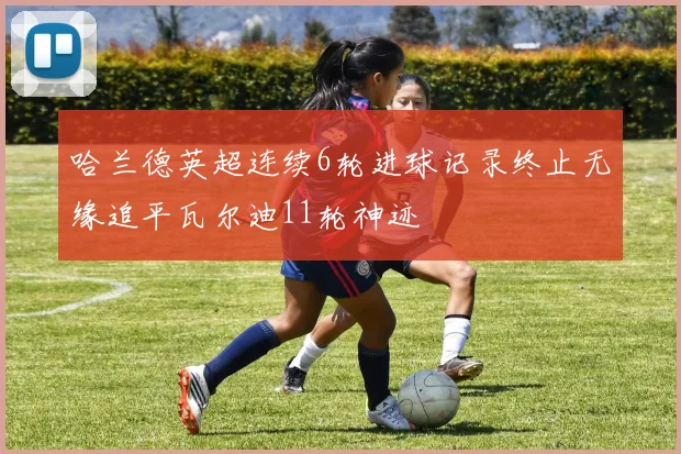 哈兰德英超连续6轮进球记录终止无缘追平瓦尔迪11轮神迹