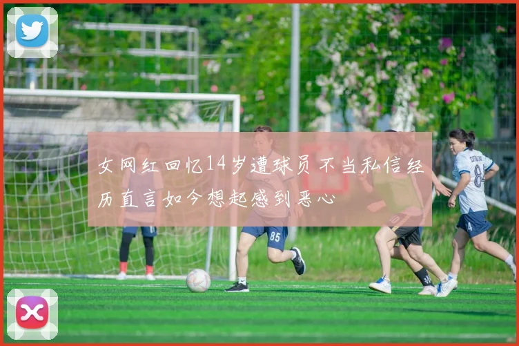 女网红回忆14岁遭球员不当私信经历直言如今想起感到恶心