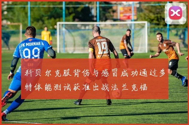 科贝尔克服背伤与感冒成功通过多特体能测试获准出战法兰克福