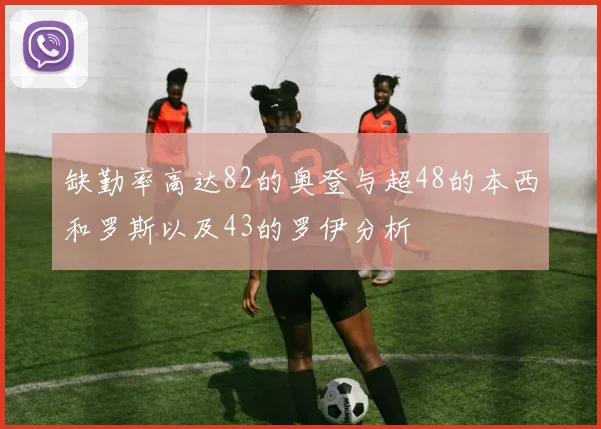 缺勤率高达82的奥登与超48的本西和罗斯以及43的罗伊分析