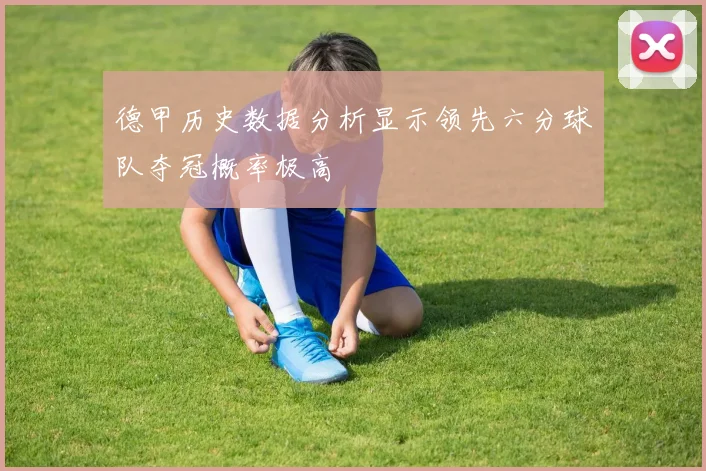 德甲历史数据分析显示领先六分球队夺冠概率极高