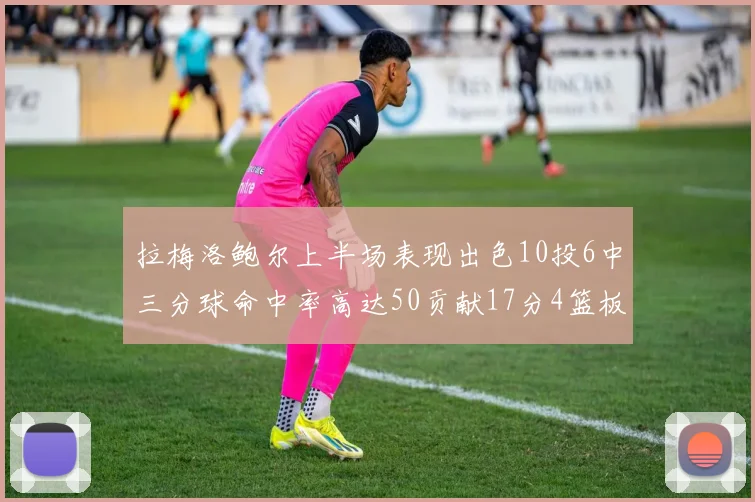 拉梅洛鲍尔上半场表现出色10投6中三分球命中率高达50贡献17分4篮板2助攻4抢断