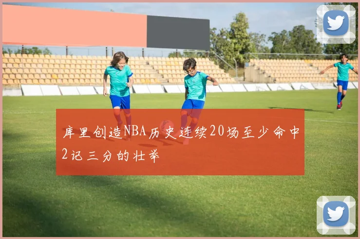 库里创造NBA历史连续20场至少命中2记三分的壮举